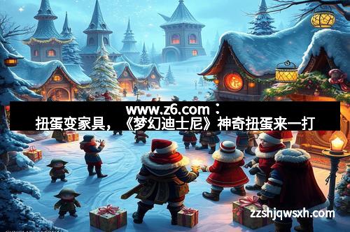 www.z6.com：扭蛋变家具，《梦幻迪士尼》神奇扭蛋来一打