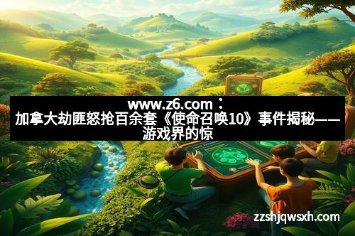www.z6.com：加拿大劫匪怒抢百余套《使命召唤10》事件揭秘——游戏界的惊天大案