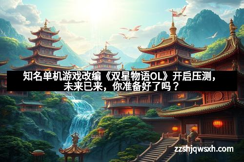 知名单机游戏改编《双星物语OL》开启压测，未来已来，你准备好了吗？